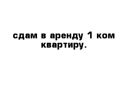 сдам в аренду 1-ком квартиру. 